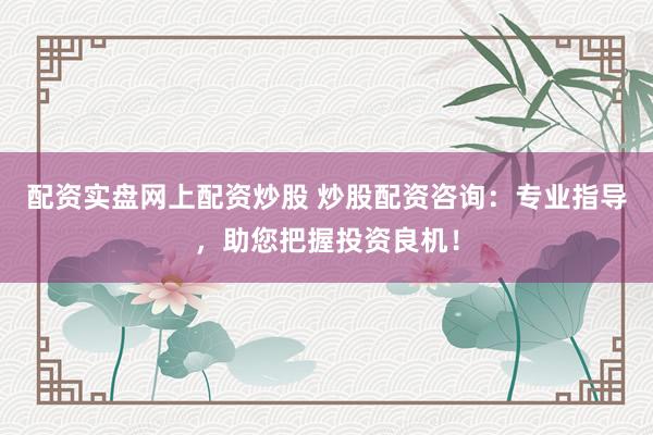 配资实盘网上配资炒股 炒股配资咨询：专业指导，助您把握投资良机！
