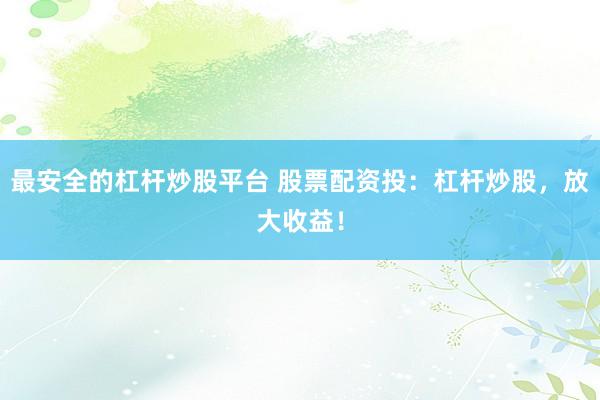 最安全的杠杆炒股平台 股票配资投：杠杆炒股，放大收益！
