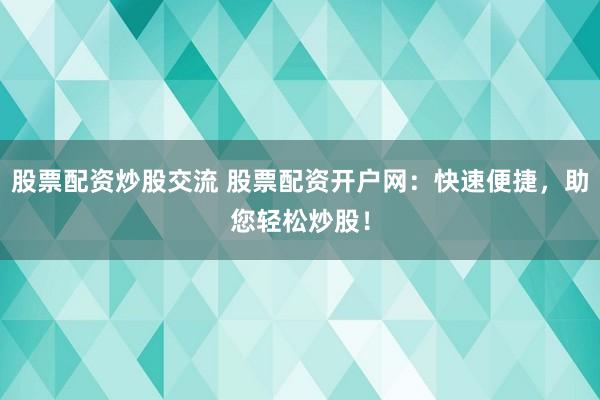 股票配资炒股交流 股票配资开户网：快速便捷，助您轻松炒股！