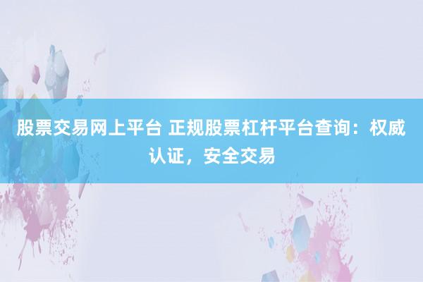 股票交易网上平台 正规股票杠杆平台查询：权威认证，安全交易