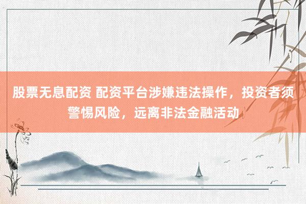 股票无息配资 配资平台涉嫌违法操作，投资者须警惕风险，远离非法金融活动