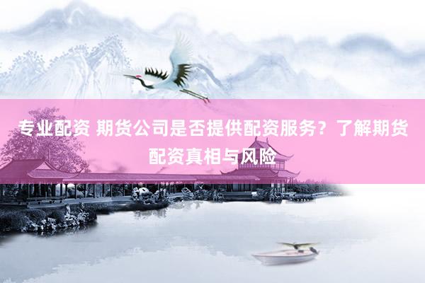 专业配资 期货公司是否提供配资服务？了解期货配资真相与风险