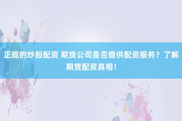 正规的炒股配资 期货公司是否提供配资服务？了解期货配资真相！