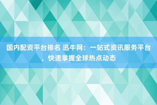 国内配资平台排名 迅牛网：一站式资讯服务平台，快速掌握全球热点动态