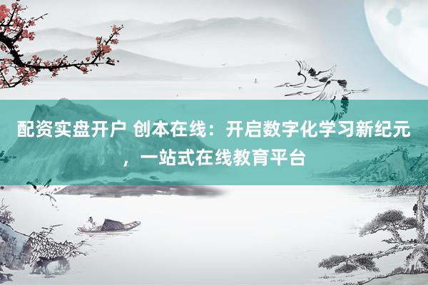 配资实盘开户 创本在线：开启数字化学习新纪元，一站式在线教育平台