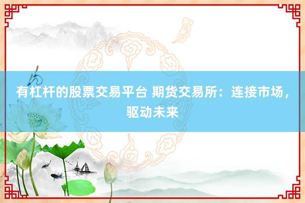 有杠杆的股票交易平台 期货交易所：连接市场，驱动未来
