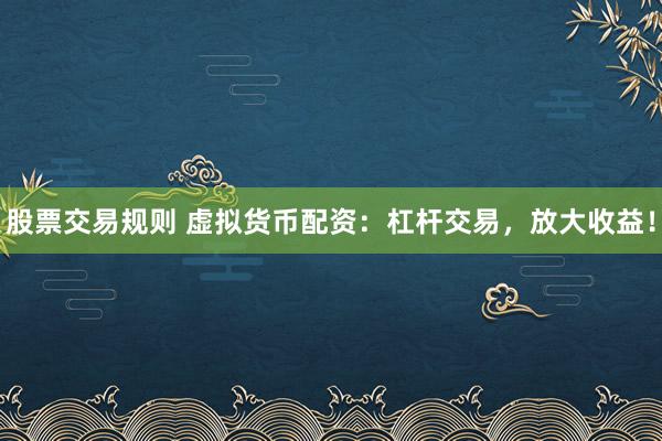 股票交易规则 虚拟货币配资：杠杆交易，放大收益！