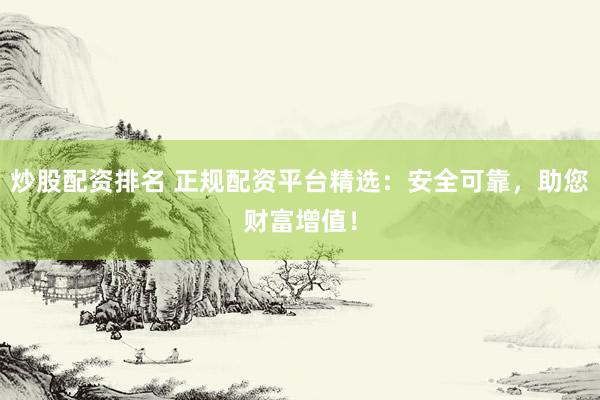 炒股配资排名 正规配资平台精选：安全可靠，助您财富增值！