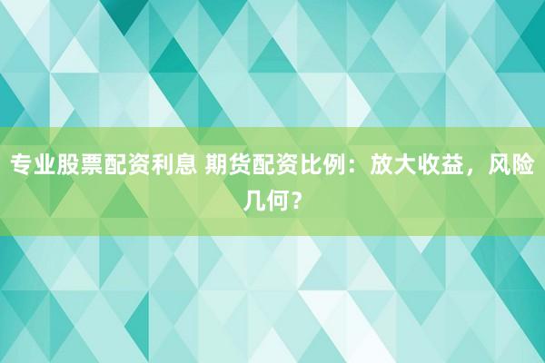 专业股票配资利息 期货配资比例：放大收益，风险几何？