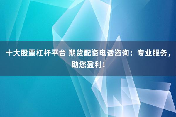 十大股票杠杆平台 期货配资电话咨询：专业服务，助您盈利！