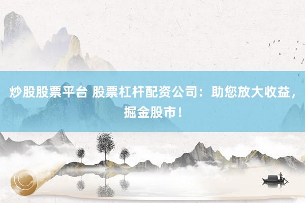 炒股股票平台 股票杠杆配资公司：助您放大收益，掘金股市！