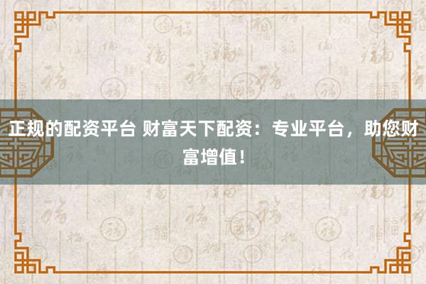 正规的配资平台 财富天下配资：专业平台，助您财富增值！