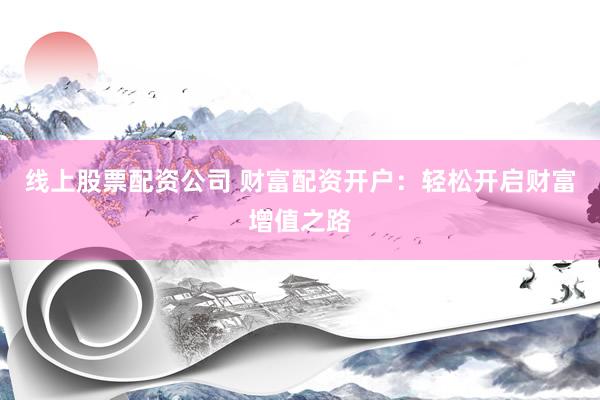 线上股票配资公司 财富配资开户：轻松开启财富增值之路