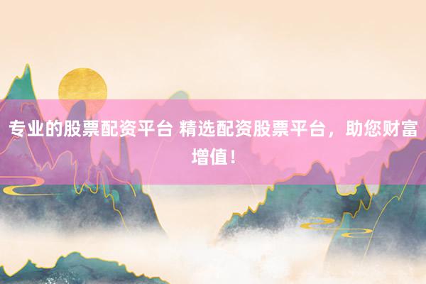 专业的股票配资平台 精选配资股票平台，助您财富增值！