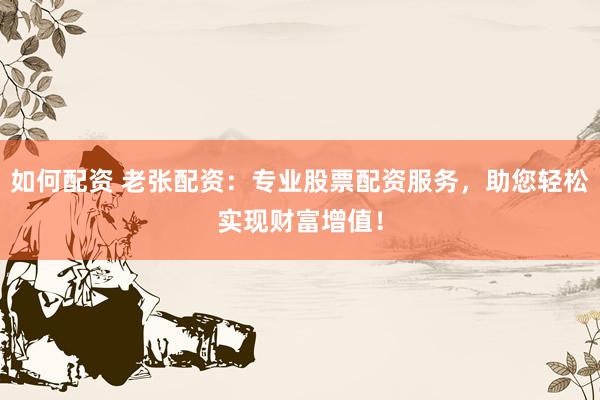如何配资 老张配资：专业股票配资服务，助您轻松实现财富增值！