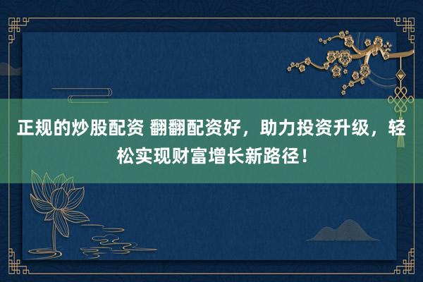 正规的炒股配资 翻翻配资好，助力投资升级，轻松实现财富增长新路径！