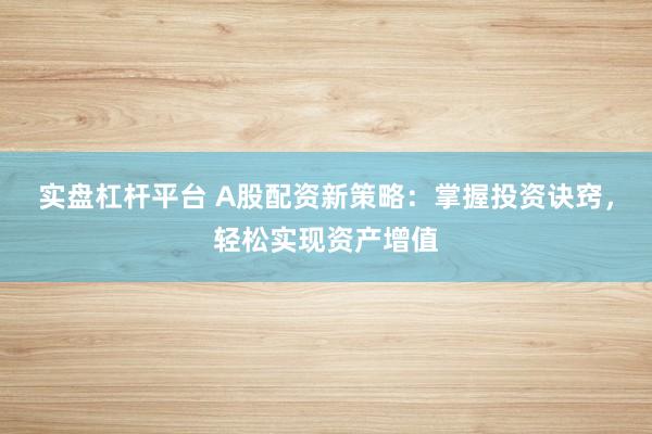 实盘杠杆平台 A股配资新策略：掌握投资诀窍，轻松实现资产增值