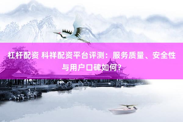 杠杆配资 科祥配资平台评测：服务质量、安全性与用户口碑如何？