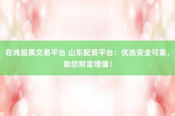 在线股票交易平台 山东配资平台：优选安全可靠，助您财富增值！