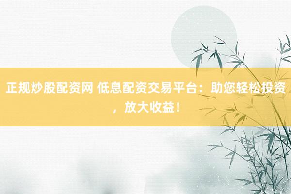 正规炒股配资网 低息配资交易平台：助您轻松投资，放大收益！