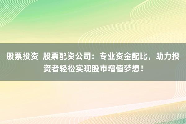 股票投资  股票配资公司：专业资金配比，助力投资者轻松实现股市增值梦想！