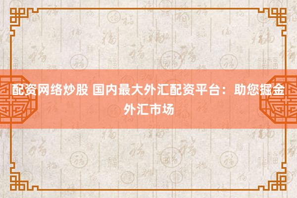 配资网络炒股 国内最大外汇配资平台：助您掘金外汇市场