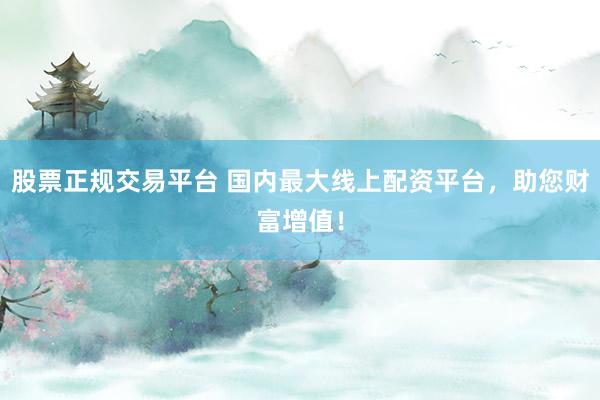 股票正规交易平台 国内最大线上配资平台，助您财富增值！