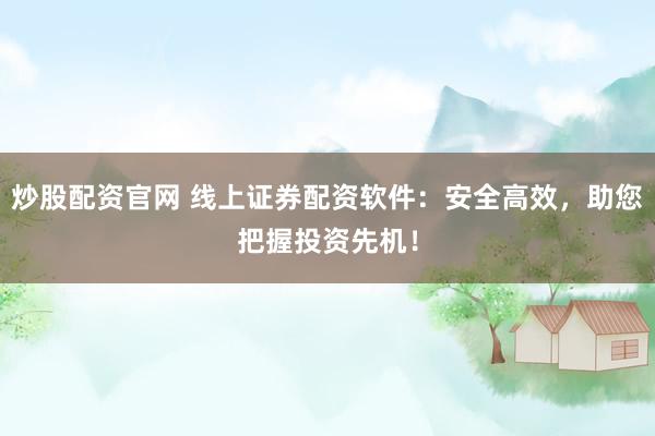 炒股配资官网 线上证券配资软件：安全高效，助您把握投资先机！