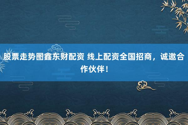 股票走势图鑫东财配资 线上配资全国招商，诚邀合作伙伴！