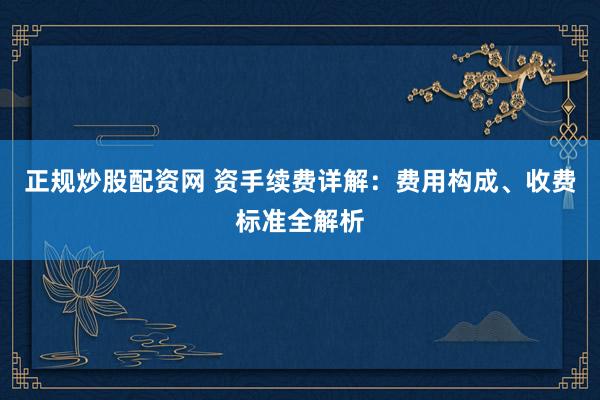 正规炒股配资网 资手续费详解：费用构成、收费标准全解析