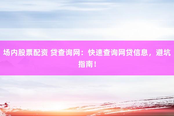 场内股票配资 贷查询网：快速查询网贷信息，避坑指南！