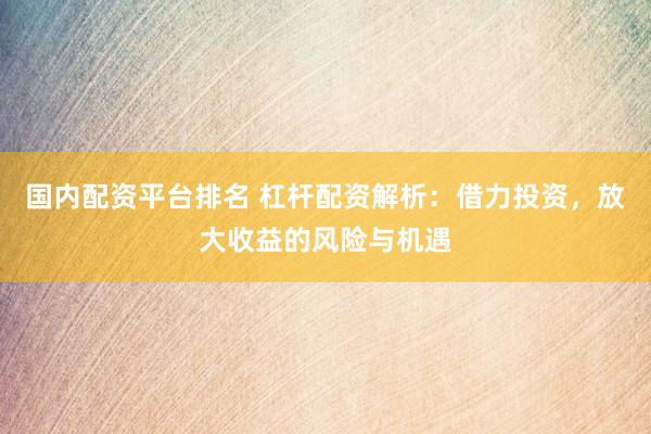 国内配资平台排名 杠杆配资解析：借力投资，放大收益的风险与机遇