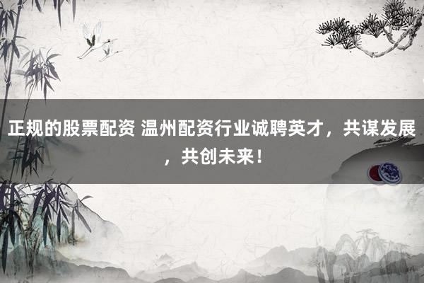 正规的股票配资 温州配资行业诚聘英才，共谋发展，共创未来！