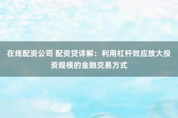 在线配资公司 配资贷详解：利用杠杆效应放大投资规模的金融交易方式