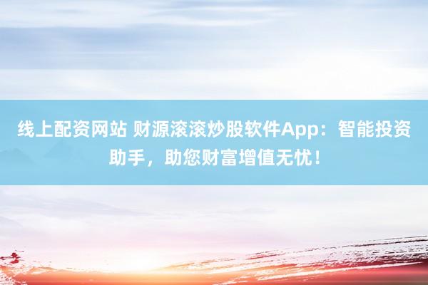 线上配资网站 财源滚滚炒股软件App：智能投资助手，助您财富增值无忧！