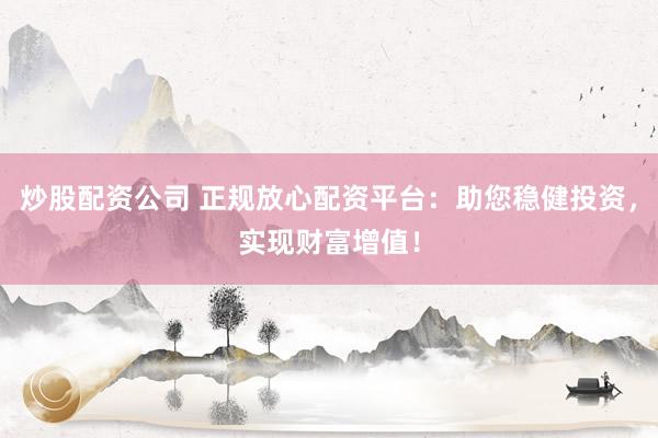炒股配资公司 正规放心配资平台：助您稳健投资，实现财富增值！