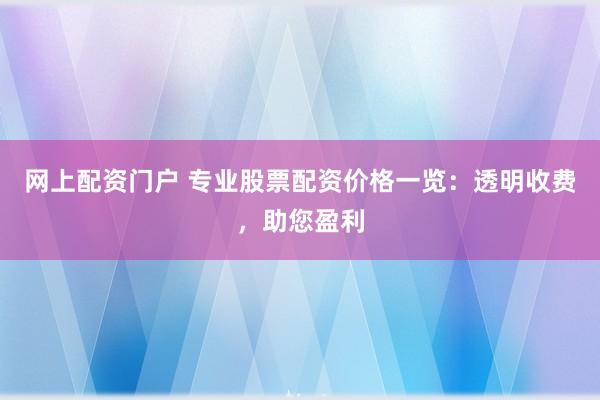 网上配资门户 专业股票配资价格一览：透明收费，助您盈利