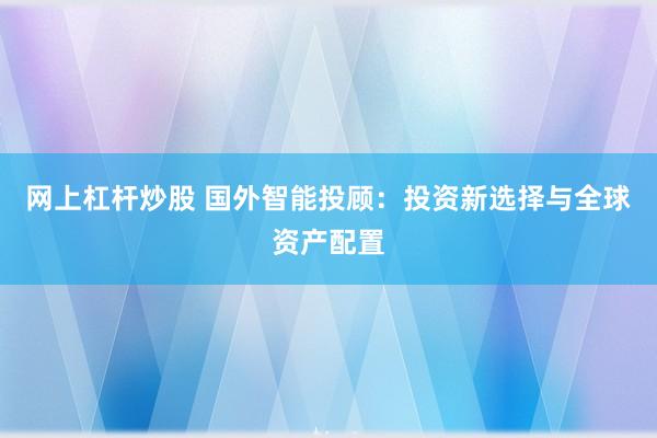 网上杠杆炒股 国外智能投顾：投资新选择与全球资产配置