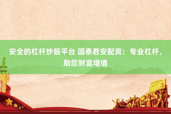 安全的杠杆炒股平台 国泰君安配资：专业杠杆，助您财富增值