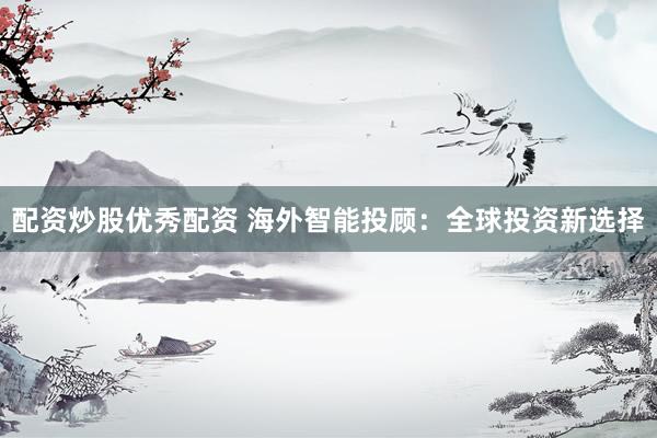 配资炒股优秀配资 海外智能投顾：全球投资新选择
