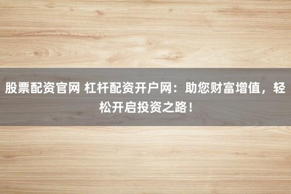 股票配资官网 杠杆配资开户网：助您财富增值，轻松开启投资之路！