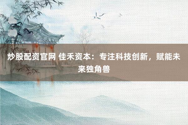 炒股配资官网 佳禾资本：专注科技创新，赋能未来独角兽