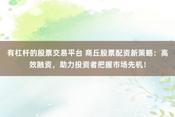 有杠杆的股票交易平台 商丘股票配资新策略：高效融资，助力投资者把握市场先机！