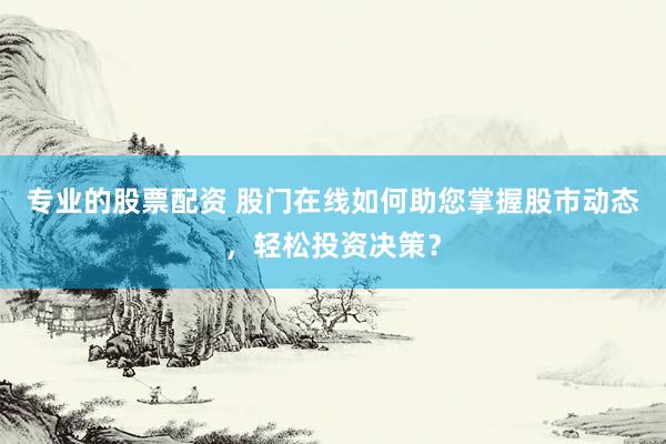 专业的股票配资 股门在线如何助您掌握股市动态，轻松投资决策？