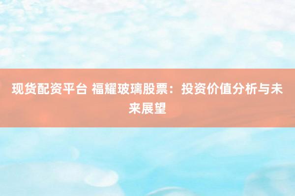 现货配资平台 福耀玻璃股票：投资价值分析与未来展望