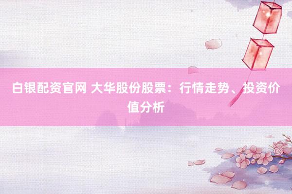 白银配资官网 大华股份股票：行情走势、投资价值分析