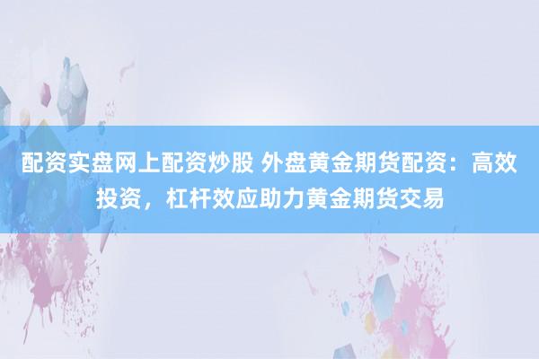 配资实盘网上配资炒股 外盘黄金期货配资：高效投资，杠杆效应助力黄金期货交易