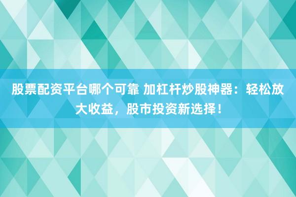 股票配资平台哪个可靠 加杠杆炒股神器：轻松放大收益，股市投资新选择！