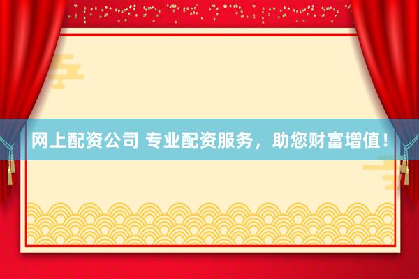 网上配资公司 专业配资服务，助您财富增值！
