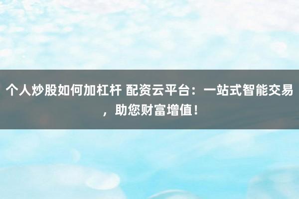 个人炒股如何加杠杆 配资云平台：一站式智能交易，助您财富增值！